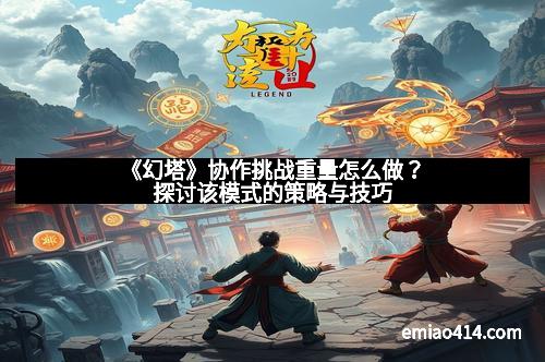 《幻塔》协作挑战重量怎么做？探讨该模式的策略与技巧